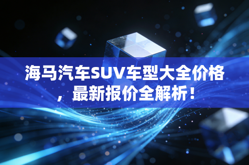 海马汽车SUV车型大全价格，最新报价全解析！