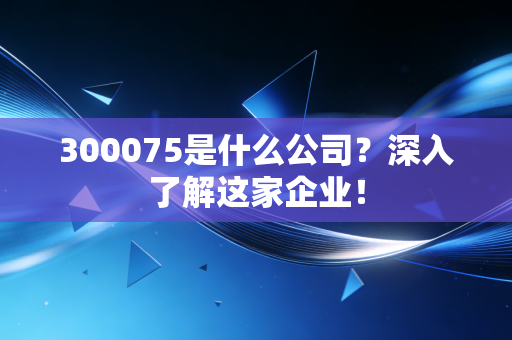 300075是什么公司？深入了解这家企业！