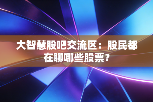 大智慧股吧交流区：股民都在聊哪些股票？