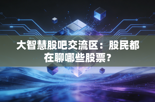 大智慧股吧交流区：股民都在聊哪些股票？