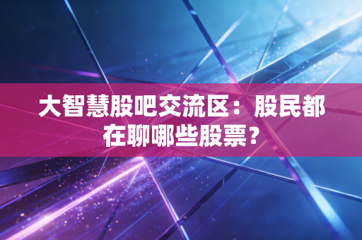 大智慧股吧交流区：股民都在聊哪些股票？