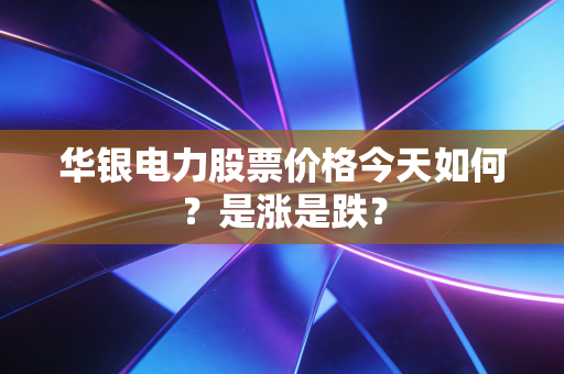 华银电力股票价格今天如何？是涨是跌？