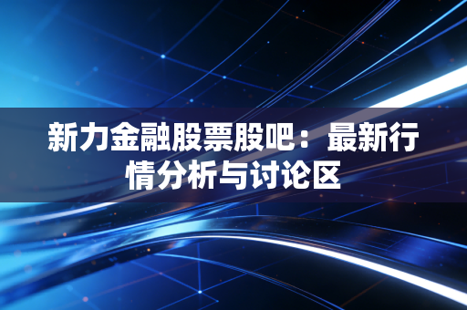 新力金融股票股吧：最新行情分析与讨论区