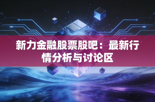 新力金融股票股吧：最新行情分析与讨论区