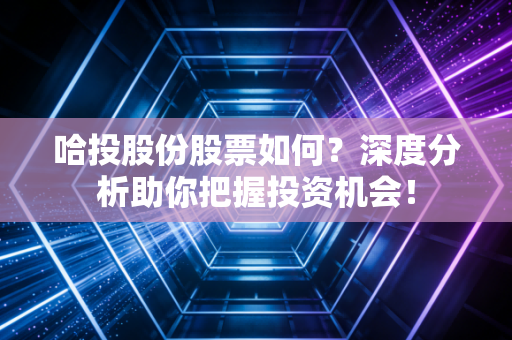 哈投股份股票如何？深度分析助你把握投资机会！