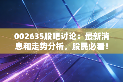 002635股吧讨论:最新消息和走势分析,股民必看!