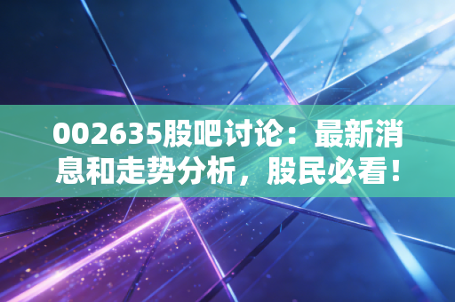 002635股吧讨论:最新消息和走势分析,股民必看!