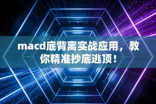 macd底背离实战应用，教你精准抄底逃顶！