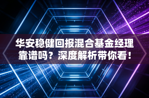 华安稳健回报混合基金经理靠谱吗?深度解析带你看!