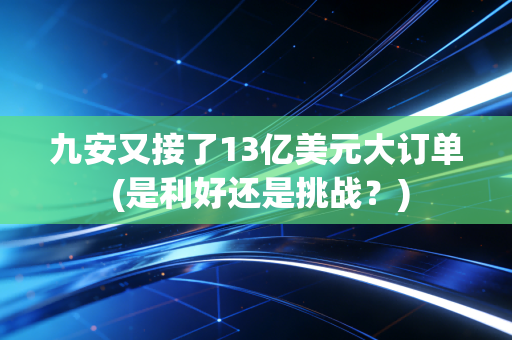 九安又接了13亿美元大订单 (是利好还是挑战？)