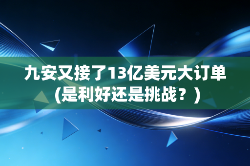九安又接了13亿美元大订单 (是利好还是挑战？)