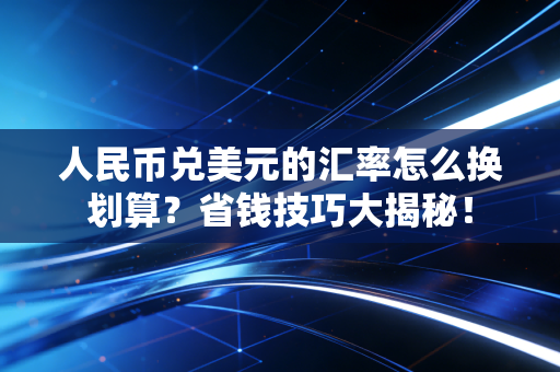 人民币兑美元的汇率怎么换划算？省钱技巧大揭秘！