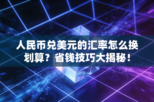 人民币兑美元的汇率怎么换划算？省钱技巧大揭秘！