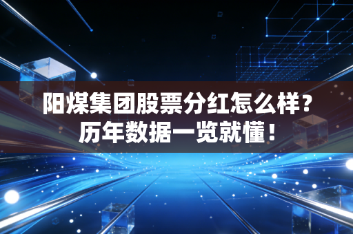 阳煤集团股票分红怎么样？历年数据一览就懂！