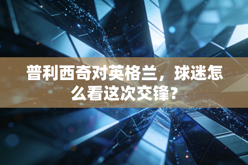 普利西奇对英格兰，球迷怎么看这次交锋？