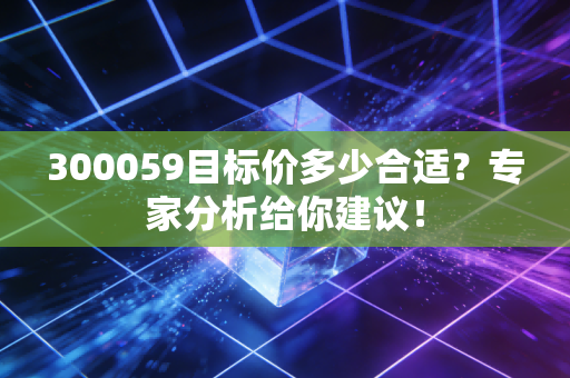 300059目标价多少合适？专家分析给你建议！