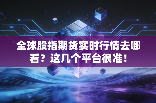 全球股指期货实时行情去哪看？这几个平台很准！