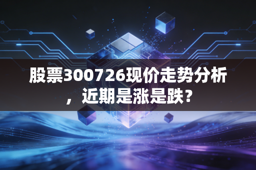股票300726现价走势分析,近期是涨是跌?