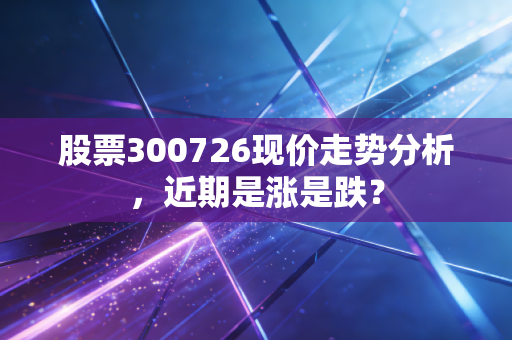 股票300726现价走势分析,近期是涨是跌?