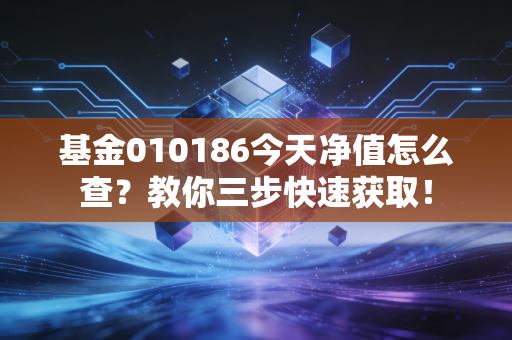 基金010186今天净值怎么查?教你三步快速获取!