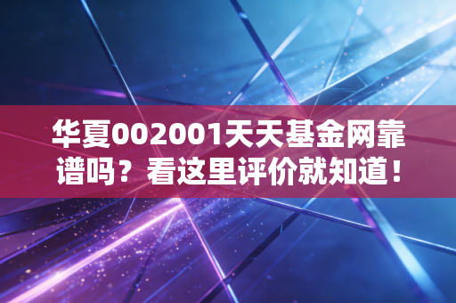 华夏002001天天基金网靠谱吗？看这里评价就知道！