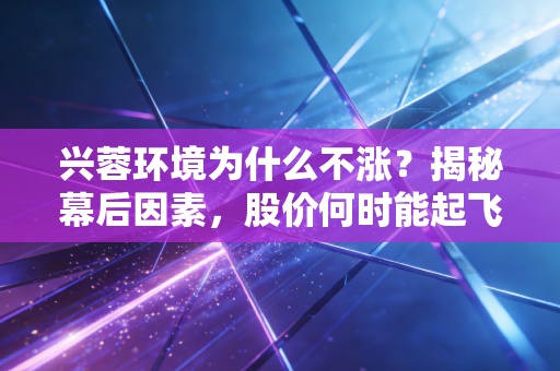 兴蓉环境为什么不涨？揭秘幕后因素，股价何时能起飞？