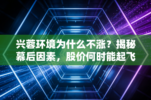 兴蓉环境为什么不涨？揭秘幕后因素，股价何时能起飞？
