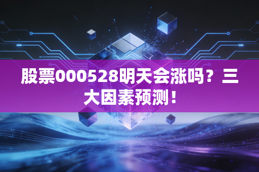 股票000528明天会涨吗？三大因素预测！