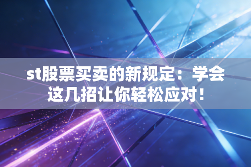 st股票买卖的新规定：学会这几招让你轻松应对！