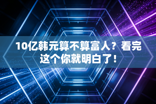 10亿韩元算不算富人？看完这个你就明白了！
