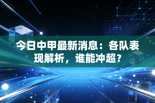 今日中甲最新消息：各队表现解析，谁能冲超？