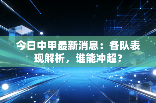 今日中甲最新消息：各队表现解析，谁能冲超？