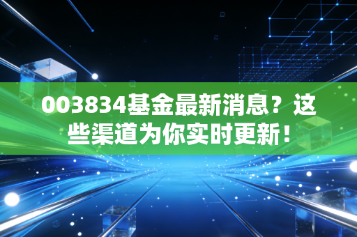 003834基金最新消息？这些渠道为你实时更新！