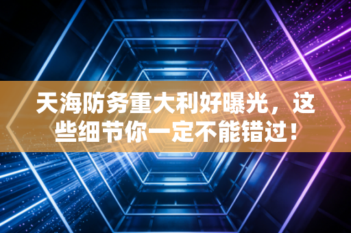 天海防务重大利好曝光,这些细节你一定不能错过!