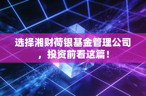 选择湘财荷银基金管理公司，投资前看这篇！