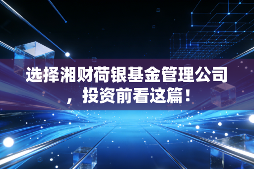 选择湘财荷银基金管理公司，投资前看这篇！
