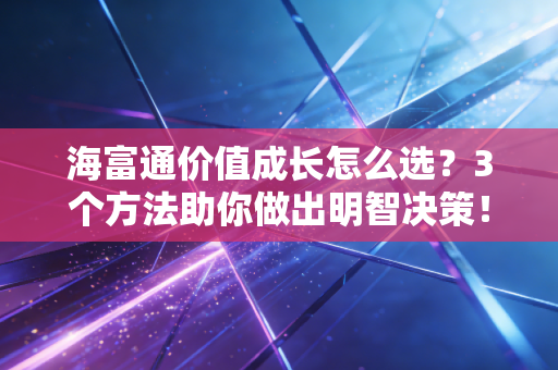 海富通价值成长怎么选？3个方法助你做出明智决策！