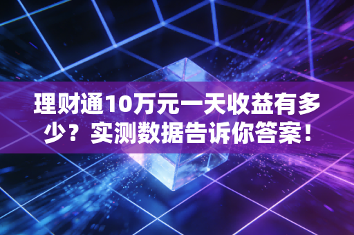 理财通10万元一天收益有多少？实测数据告诉你答案！