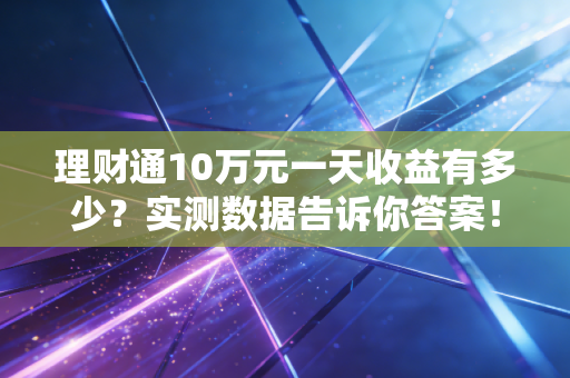 理财通10万元一天收益有多少？实测数据告诉你答案！