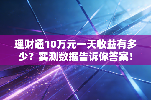 理财通10万元一天收益有多少？实测数据告诉你答案！