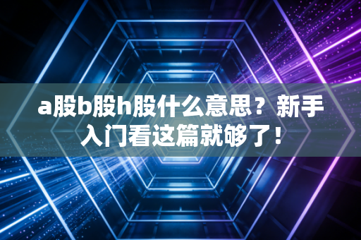 a股b股h股什么意思？新手入门看这篇就够了！