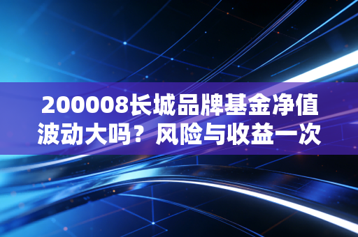 200008长城品牌基金净值波动大吗？风险与收益一次看懂！