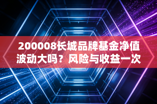 200008长城品牌基金净值波动大吗？风险与收益一次看懂！