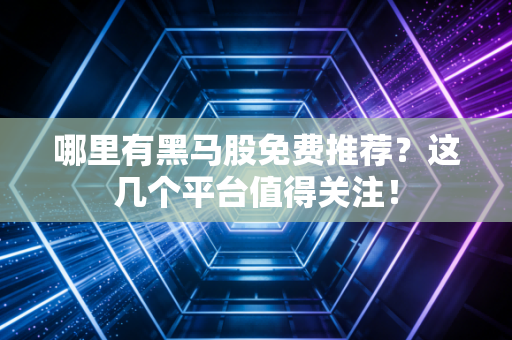 哪里有黑马股免费推荐？这几个平台值得关注！