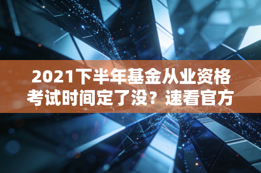 2021下半年基金从业资格考试时间定了没?速看官方通知!