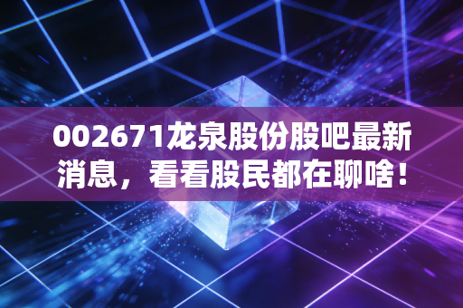 002671龙泉股份股吧最新消息，看看股民都在聊啥！