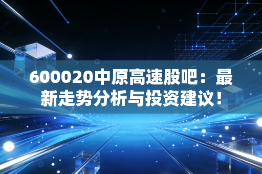 600020中原高速股吧：最新走势分析与投资建议！