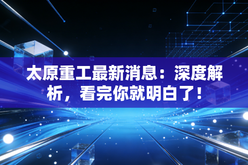 太原重工最新消息：深度解析，看完你就明白了！