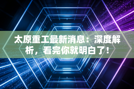太原重工最新消息：深度解析，看完你就明白了！