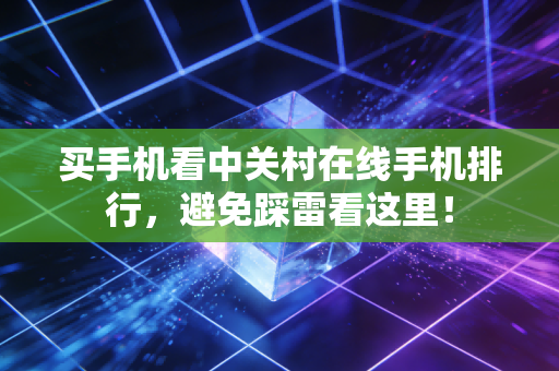 买手机看中关村在线手机排行，避免踩雷看这里！